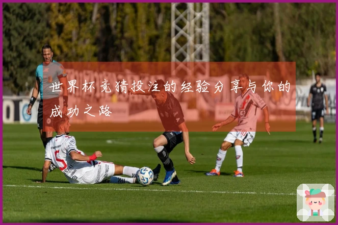 世界杯竞猜投注的经验分享与你的成功之路