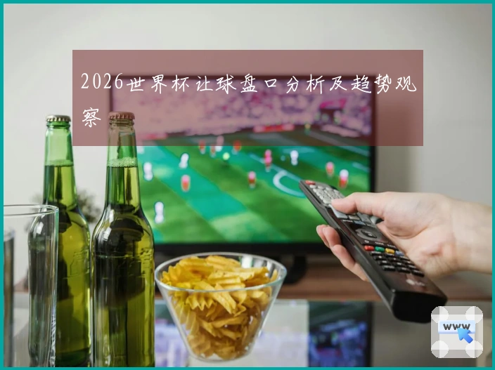 2026世界杯让球盘口分析及趋势观察