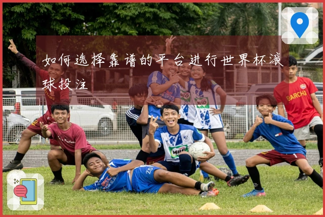 如何选择靠谱的平台进行世界杯滚球投注