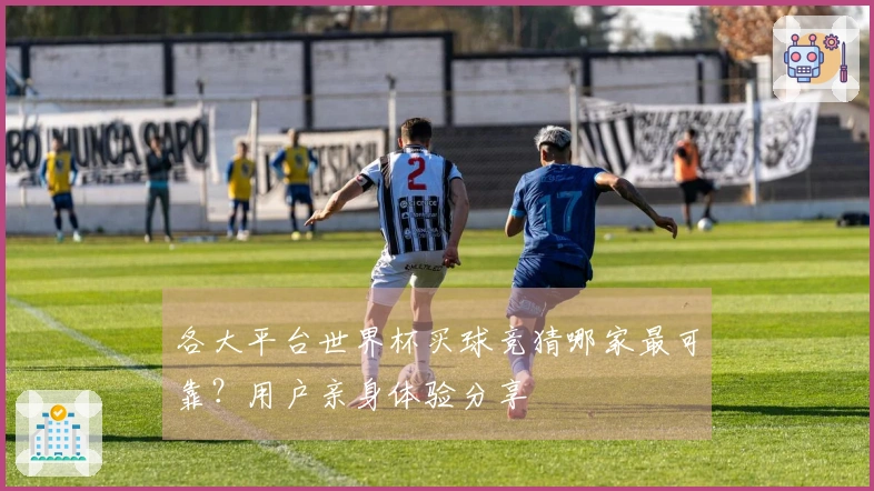 各大平台世界杯买球竞猜哪家最可靠？用户亲身体验分享