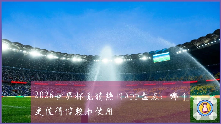 2026世界杯竞猜热门App盘点，哪个更值得信赖和使用