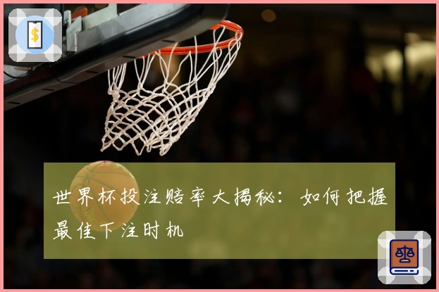 世界杯投注赔率大揭秘：如何把握最佳下注时机