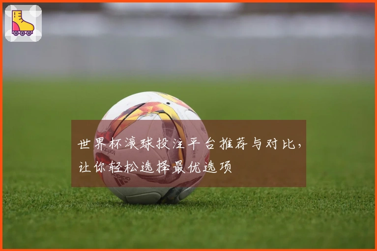 世界杯滚球投注平台推荐与对比，让你轻松选择最优选项