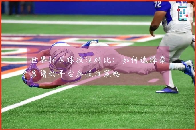 世界杯买球投注对比：如何选择最靠谱的平台和投注策略