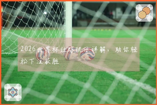 2026世界杯让球玩法详解，助你轻松下注获胜
