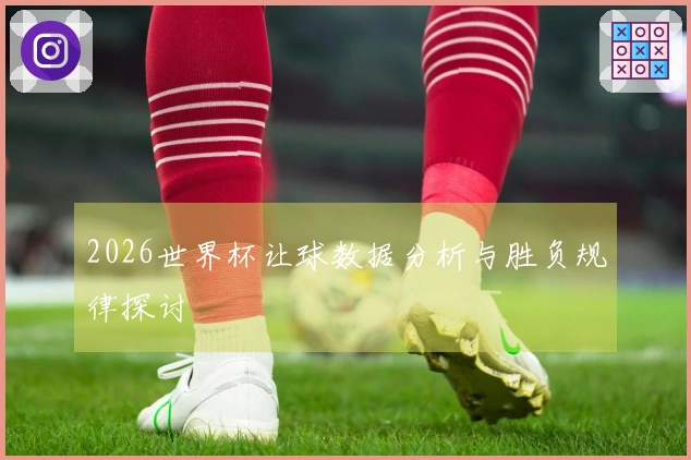 2026世界杯让球数据分析与胜负规律探讨
