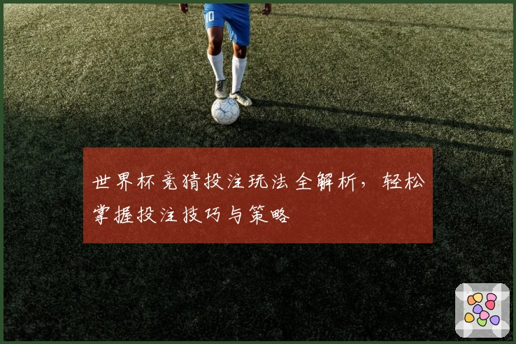 世界杯竞猜投注玩法全解析，轻松掌握投注技巧与策略