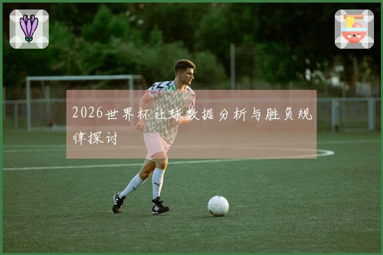2026世界杯让球数据分析与胜负规律探讨