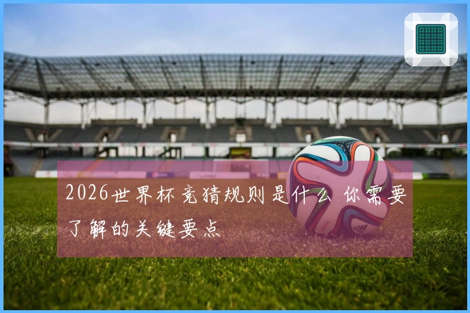2026世界杯竞猜规则是什么 你需要了解的关键要点