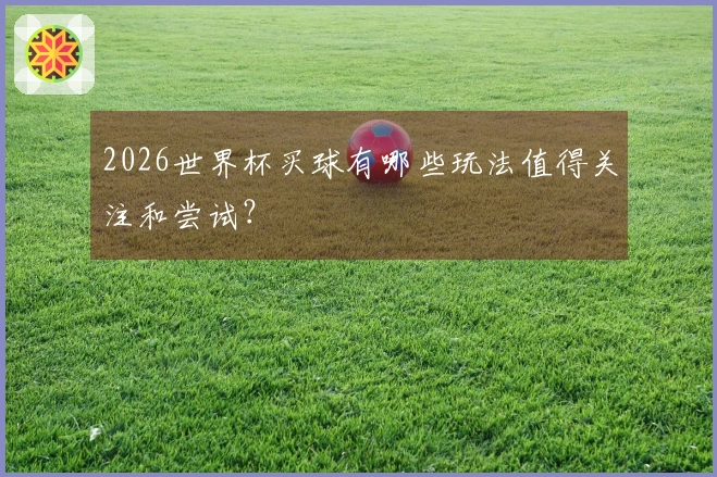 2026世界杯买球有哪些玩法值得关注和尝试?