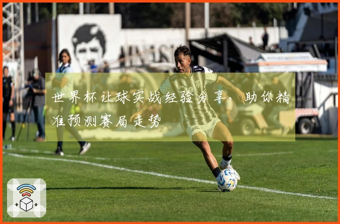 世界杯让球实战经验分享，助你精准预测赛局走势