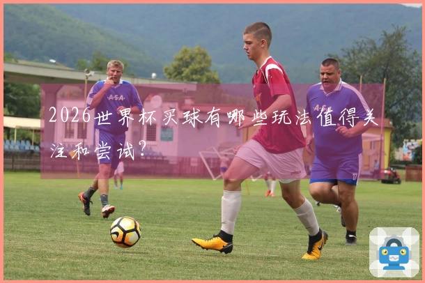 2026世界杯买球有哪些玩法值得关注和尝试？