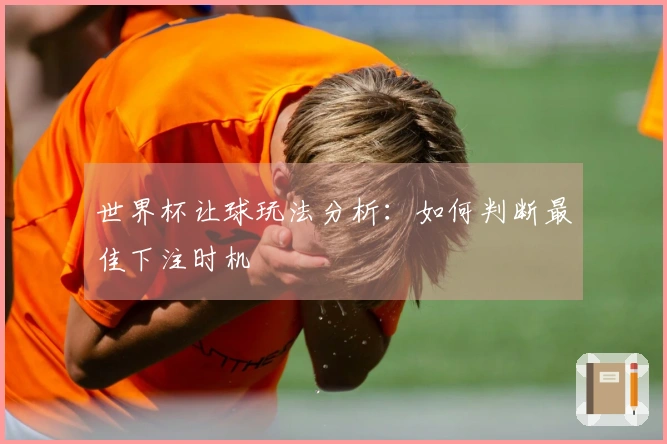 世界杯让球玩法分析：如何判断最佳下注时机