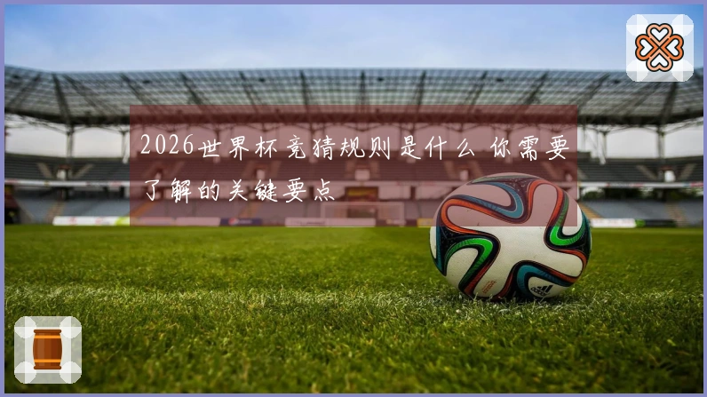 2026世界杯竞猜规则是什么 你需要了解的关键要点