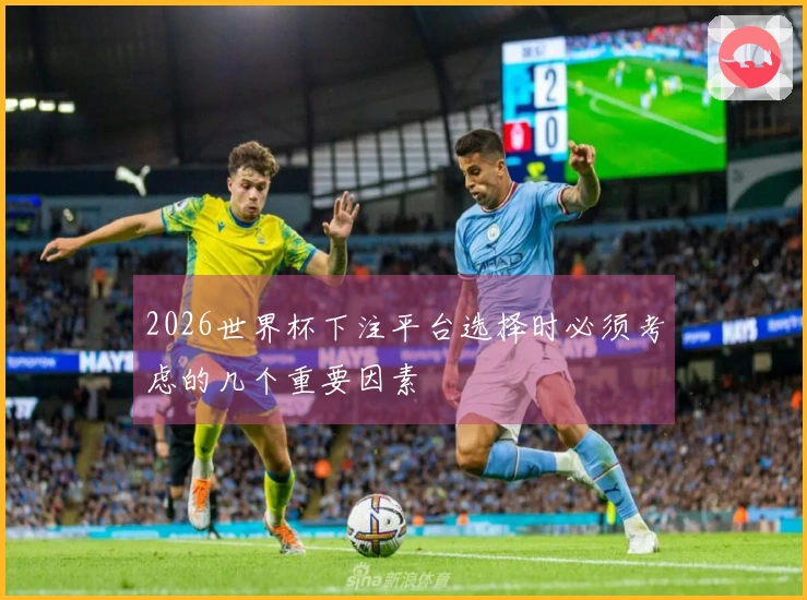 2026世界杯下注平台选择时必须考虑的几个重要因素