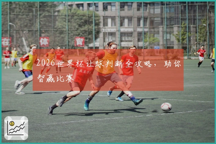 2026世界杯让球判断全攻略，助你智赢比赛