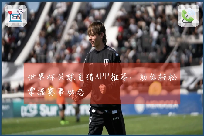 世界杯买球竞猜APP推荐,助你轻松掌握赛事动态