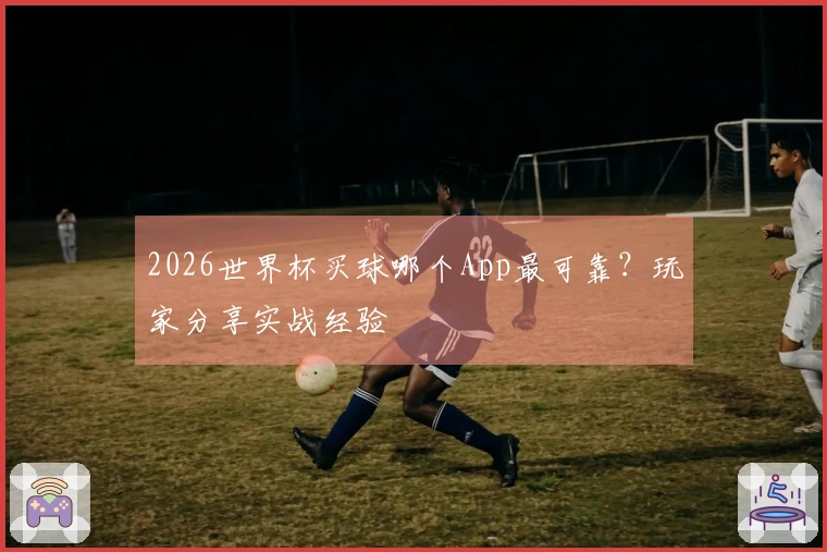 2026世界杯买球哪个App最可靠？玩家分享实战经验