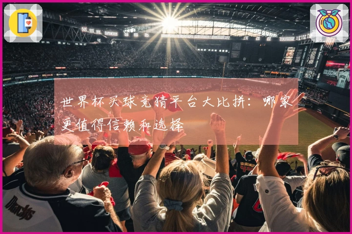 世界杯买球竞猜平台大比拼：哪家更值得信赖和选择