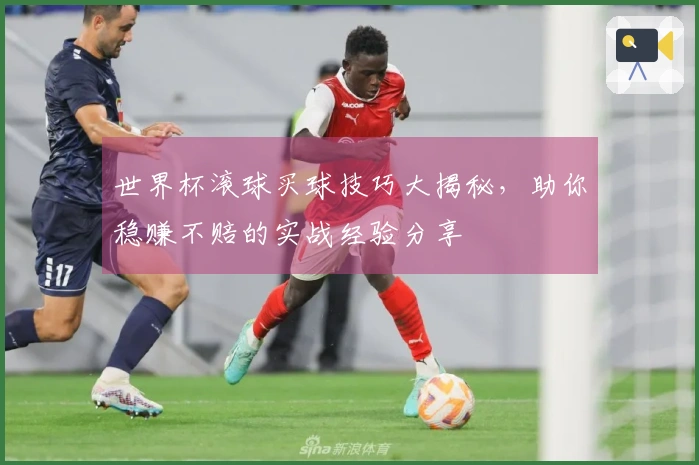 世界杯滚球买球技巧大揭秘，助你稳赚不赔的实战经验分享