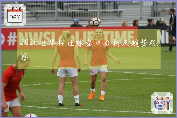 2026世界杯让球盘口分析及趋势观察