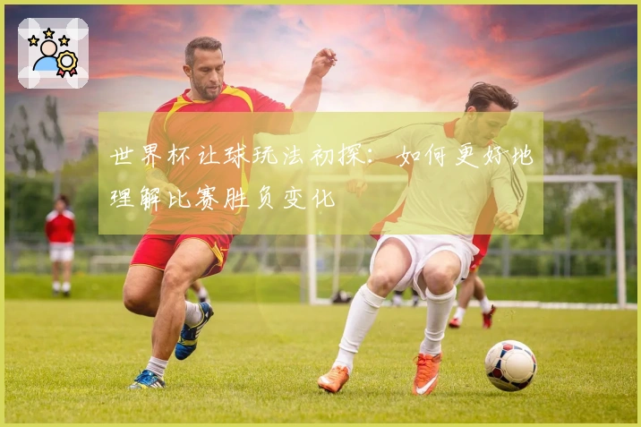 世界杯让球玩法初探：如何更好地理解比赛胜负变化