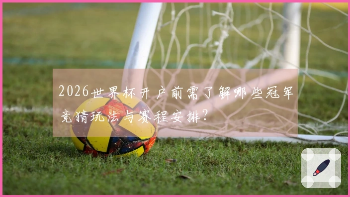 2026世界杯开户前需了解哪些冠军竞猜玩法与赛程安排？