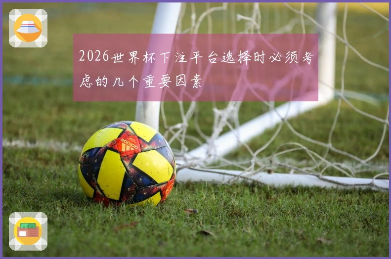 2026世界杯下注平台选择时必须考虑的几个重要因素