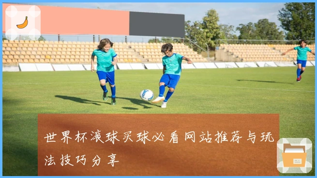 世界杯滚球买球必看网站推荐与玩法技巧分享